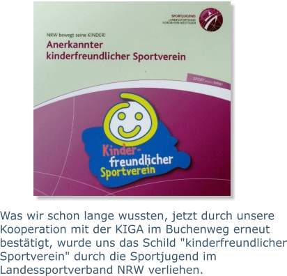 Was wir schon lange wussten, jetzt durch unsere Kooperation mit der KIGA im Buchenweg erneut bestätigt, wurde uns das Schild "kinderfreundlicher Sportverein" durch die Sportjugend im Landessportverband NRW verliehen.