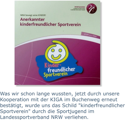 Was wir schon lange wussten, jetzt durch unsere Kooperation mit der KIGA im Buchenweg erneut bestätigt, wurde uns das Schild "kinderfreundlicher Sportverein" durch die Sportjugend im Landessportverband NRW verliehen.